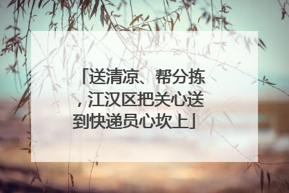送清凉、帮分拣，江汉区把关心送到快递员心坎上