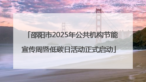 邵阳市2025年公共机构节能宣传周暨低碳日活动正式启动