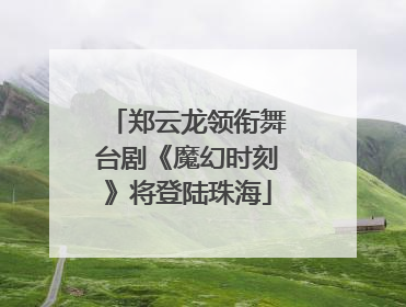 郑云龙领衔舞台剧《魔幻时刻》将登陆珠海