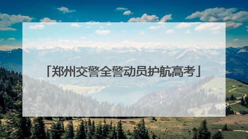 郑州交警全警动员护航高考