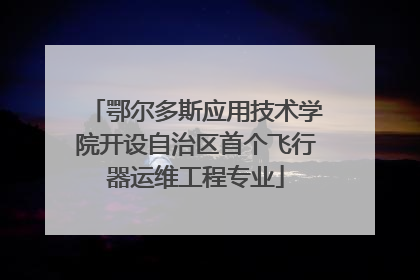 鄂尔多斯应用技术学院开设自治区首个飞行器运维工程专业
