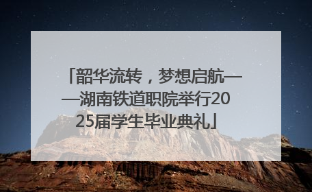 韶华流转，梦想启航——湖南铁道职院举行2025届学生毕业典礼
