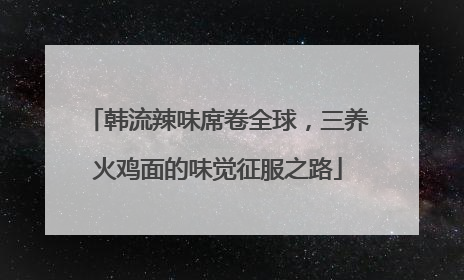 韩流辣味席卷全球，三养火鸡面的味觉征服之路