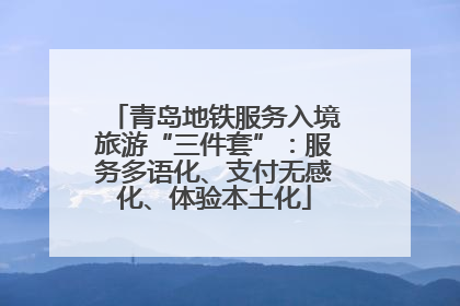 青岛地铁服务入境旅游“三件套”：服务多语化、支付无感化、体验本土化