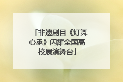 非遗剧目《灯舞心承》闪耀全国高校展演舞台