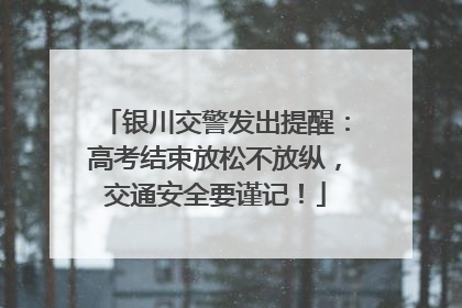 银川交警发出提醒：高考结束放松不放纵，交通安全要谨记！