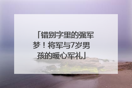 错别字里的强军梦！将军与7岁男孩的暖心军礼