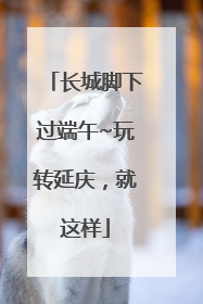 长城脚下过端午~玩转延庆，就这样