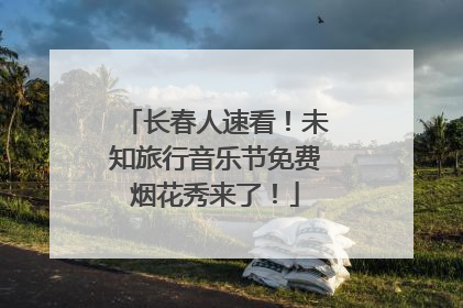 长春人速看！未知旅行音乐节免费烟花秀来了！