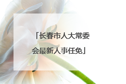 长春市人大常委会最新人事任免