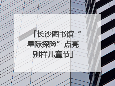 长沙图书馆“星际探险”点亮别样儿童节