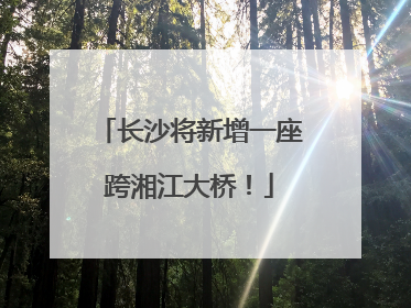 长沙将新增一座跨湘江大桥！