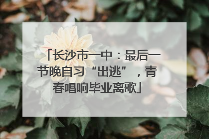 长沙市一中：最后一节晚自习“出逃”，青春唱响毕业离歌