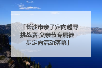 长沙市亲子定向越野挑战赛·父亲节专属徒步定向活动落幕