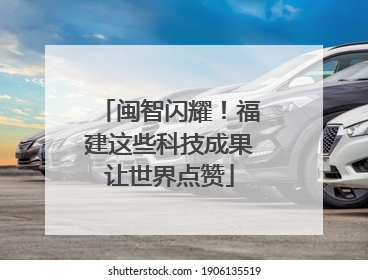 闽智闪耀！福建这些科技成果让世界点赞