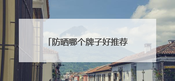 防晒哪个牌子好推荐，防晒霜品牌哪个牌子的防晒效果好？