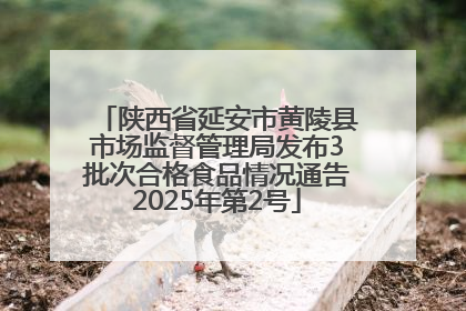 陕西省延安市黄陵县市场监督管理局发布3批次合格食品情况通告2025年第2号