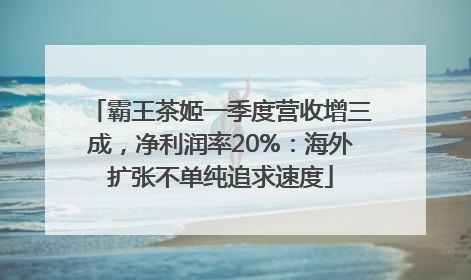 霸王茶姬一季度营收增三成，净利润率20%：海外扩张不单纯追求速度
