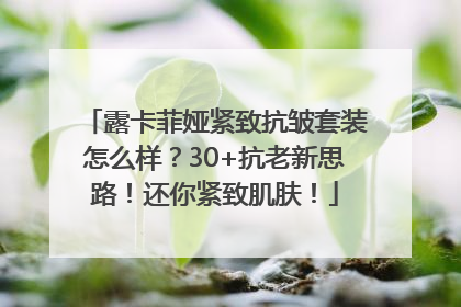 露卡菲娅紧致抗皱套装怎么样？30+抗老新思路！还你紧致肌肤！