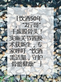 饮酒50年，“2斤哥”干废股骨头！实施关节置换术获新生，专家呼吁“饮酒需适量，守护骨骼健康”