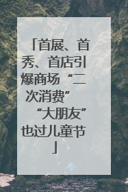 首展、首秀、首店引爆商场“二次消费” “大朋友”也过儿童节