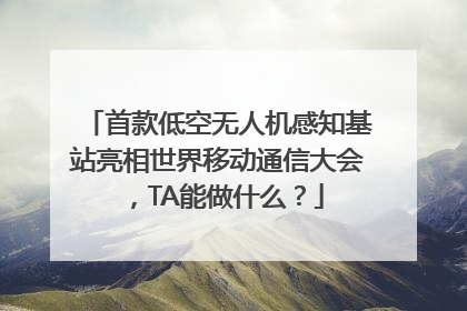 首款低空无人机感知基站亮相世界移动通信大会，TA能做什么？