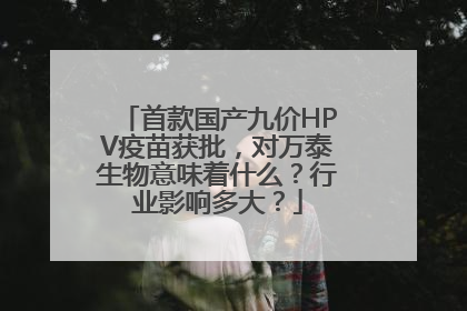 首款国产九价HPV疫苗获批，对万泰生物意味着什么？行业影响多大？