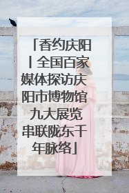 香约庆阳丨全国百家媒体探访庆阳市博物馆 九大展览串联陇东千年脉络