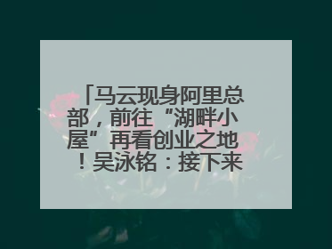 马云现身阿里总部，前往“湖畔小屋”再看创业之地！吴泳铭：接下来将以饱和式投入的打法，聚焦于几大核心战役