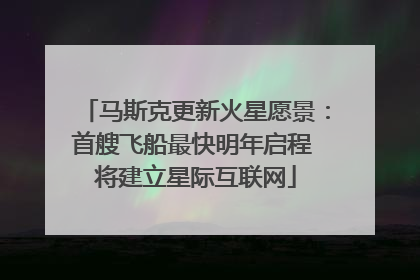 马斯克更新火星愿景：首艘飞船最快明年启程 将建立星际互联网
