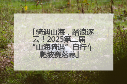 骑遇山海，踏浪逐云！2025第二届“山海骑遇”自行车爬坡赛落幕