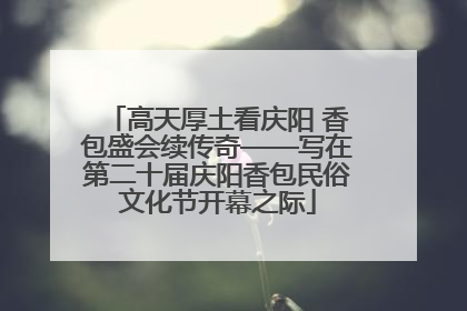 高天厚土看庆阳 香包盛会续传奇——写在第二十届庆阳香包民俗文化节开幕之际