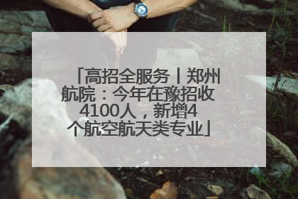 高招全服务丨郑州航院：今年在豫招收4100人，新增4个航空航天类专业