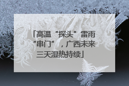 高温“探头”雷雨“串门”，广西未来三天湿热持续