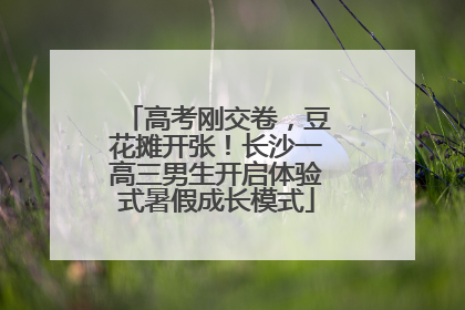 高考刚交卷，豆花摊开张！长沙一高三男生开启体验式暑假成长模式