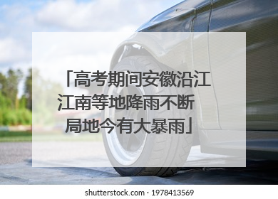 高考期间安徽沿江江南等地降雨不断 局地今有大暴雨