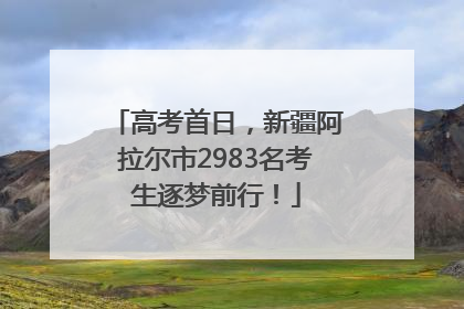 高考首日，新疆阿拉尔市2983名考生逐梦前行！