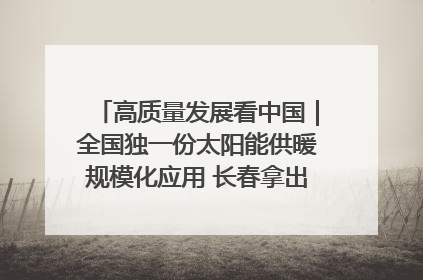 高质量发展看中国｜全国独一份太阳能供暖规模化应用 长春拿出“净月样本”