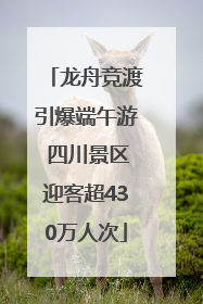 龙舟竞渡引爆端午游 四川景区迎客超430万人次