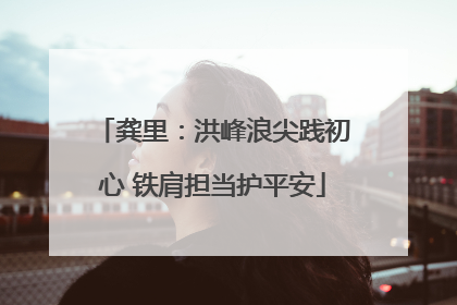 龚里：洪峰浪尖践初心 铁肩担当护平安