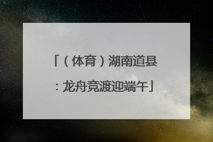 （体育）湖南道县：龙舟竞渡迎端午