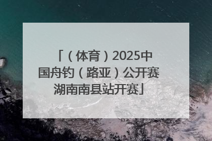 （体育）2025中国舟钓（路亚）公开赛湖南南县站开赛