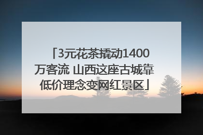 3元花茶撬动1400万客流 山西这座古城靠低价理念变网红景区