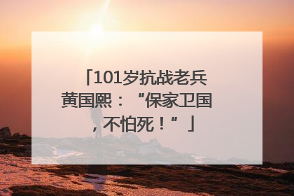 101岁抗战老兵黄国熙：“保家卫国，不怕死！”