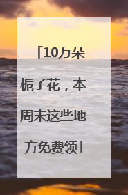 10万朵栀子花，本周末这些地方免费领