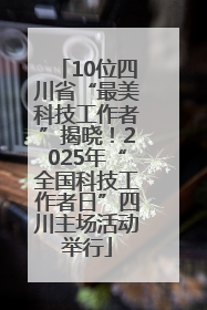 10位四川省“最美科技工作者”揭晓！2025年“全国科技工作者日”四川主场活动举行