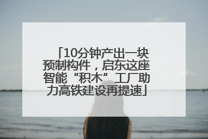 10分钟产出一块预制构件，启东这座智能“积木”工厂助力高铁建设再提速