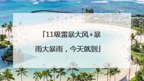 11级雷暴大风+暴雨大暴雨，今天就到