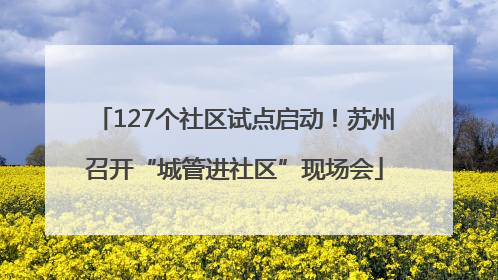 127个社区试点启动！苏州召开“城管进社区”现场会