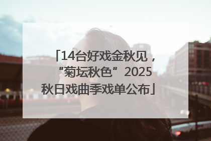 14台好戏金秋见，“菊坛秋色”2025秋日戏曲季戏单公布